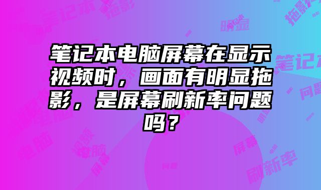筆記本電腦屏幕在顯示視頻時，畫面有明顯拖影，是屏幕刷新率問題嗎？