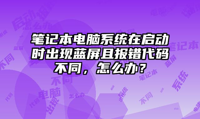 筆記本電腦系統在啟動時出現藍屏且報錯代碼不同，怎么辦？