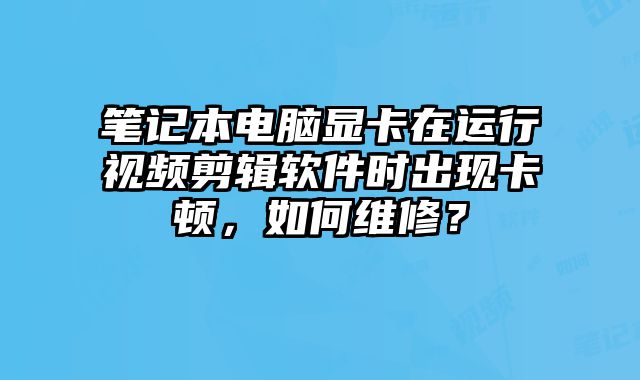 筆記本電腦顯卡在運(yùn)行視頻剪輯軟件時(shí)出現(xiàn)卡頓，如何維修？