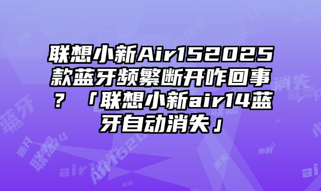 聯想小新Air152025款藍牙頻繁斷開咋回事？「聯想小新air14藍牙自動消失」