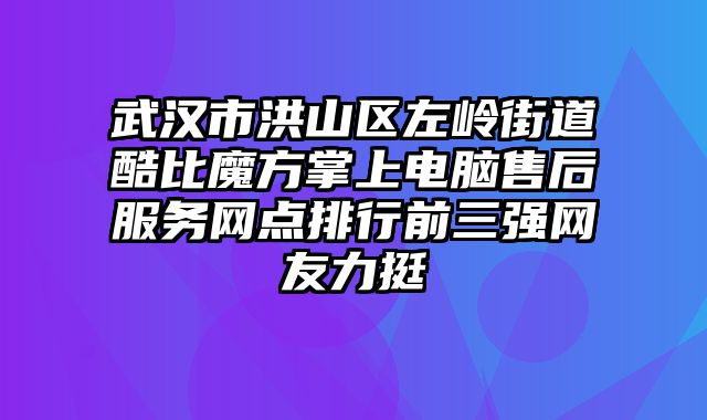 武漢市洪山區左嶺街道酷比魔方掌上電腦售后服務網點排行前三強網友力挺