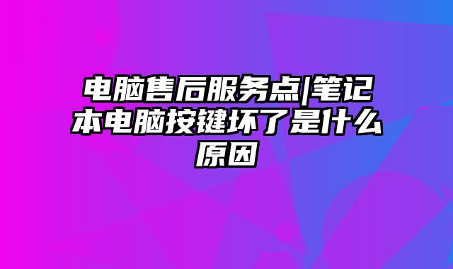 電腦售后服務點|筆記本電腦按鍵壞了是什么原因