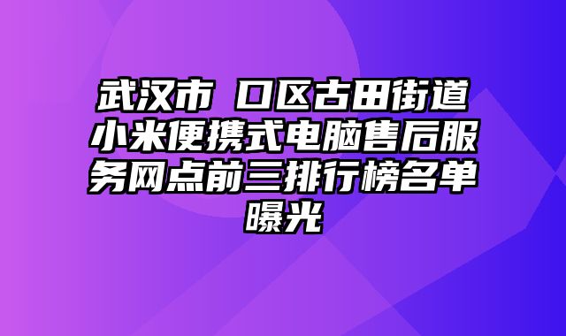 武漢市硚口區(qū)古田街道小米便攜式電腦售后服務(wù)網(wǎng)點(diǎn)前三排行榜名單曝光