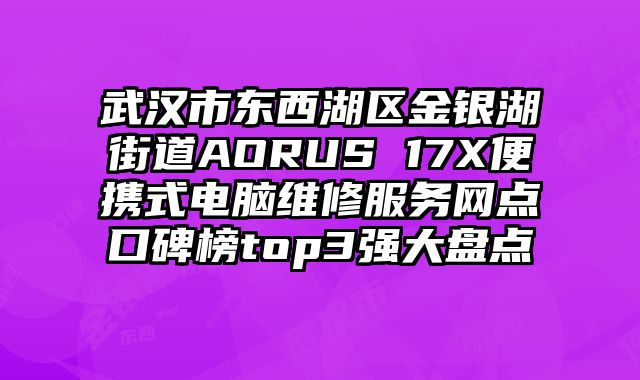 武漢市東西湖區金銀湖街道AORUS 17X便攜式電腦維修服務網點口碑榜top3強大盤點