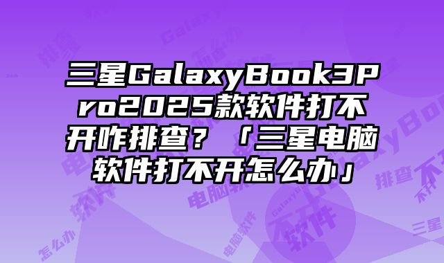 三星GalaxyBook3Pro2025款軟件打不開咋排查？「三星電腦軟件打不開怎么辦」