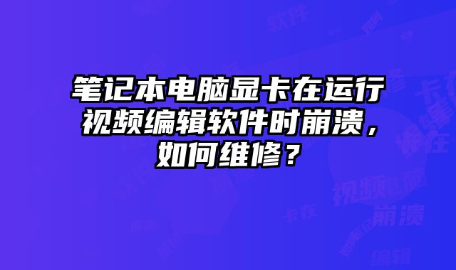 筆記本電腦顯卡在運行視頻編輯軟件時崩潰，如何維修？