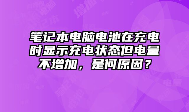 筆記本電腦電池在充電時顯示充電狀態但電量不增加，是何原因？