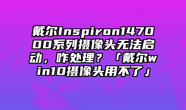 戴爾Inspiron147000系列攝像頭無法啟動，咋處理？「戴爾win10攝像頭用不了」