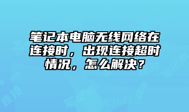筆記本電腦無線網絡在連接時，出現連接超時情況，怎么解決？