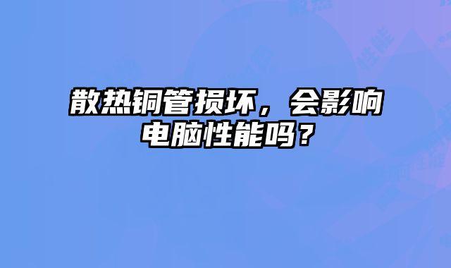 散熱銅管損壞，會影響電腦性能嗎？