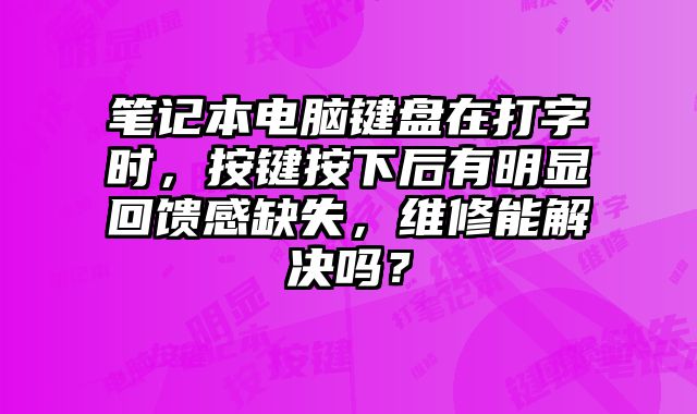 筆記本電腦鍵盤在打字時，按鍵按下后有明顯回饋感缺失，維修能解決嗎？