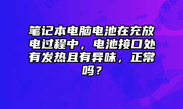 筆記本電腦電池在充放電過程中，電池接口處有發(fā)熱且有異味，正常嗎？