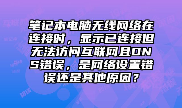 筆記本電腦無線網絡在連接時，顯示已連接但無法訪問互聯網且DNS錯誤，是網絡設置錯誤還是其他原因？