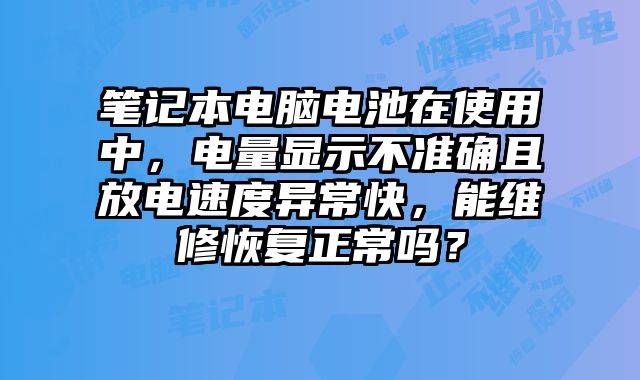 筆記本電腦電池在使用中，電量顯示不準確且放電速度異常快，能維修恢復正常嗎？