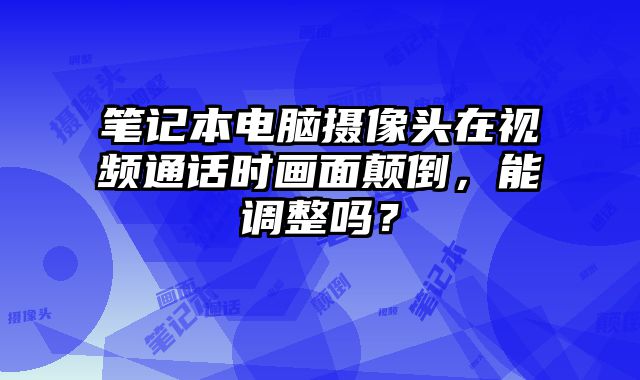 筆記本電腦攝像頭在視頻通話時畫面顛倒，能調整嗎？