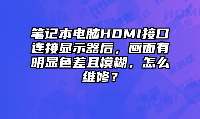 筆記本電腦HDMI接口連接顯示器后，畫面有明顯色差且模糊，怎么維修？