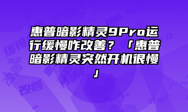 惠普暗影精靈9Pro運行緩慢咋改善？「惠普暗影精靈突然開機很慢」