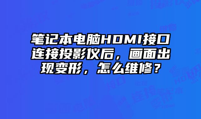 筆記本電腦HDMI接口連接投影儀后，畫面出現變形，怎么維修？