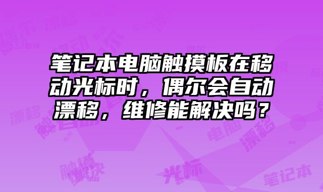 筆記本電腦觸摸板在移動光標時，偶爾會自動漂移，維修能解決嗎？