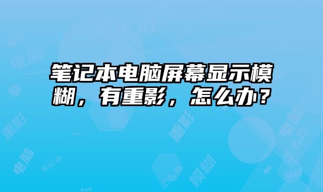 筆記本電腦屏幕顯示模糊，有重影，怎么辦？
