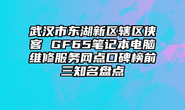 武漢市東湖新區轄區俠客 GF65筆記本電腦維修服務網點口碑榜前三知名盤點