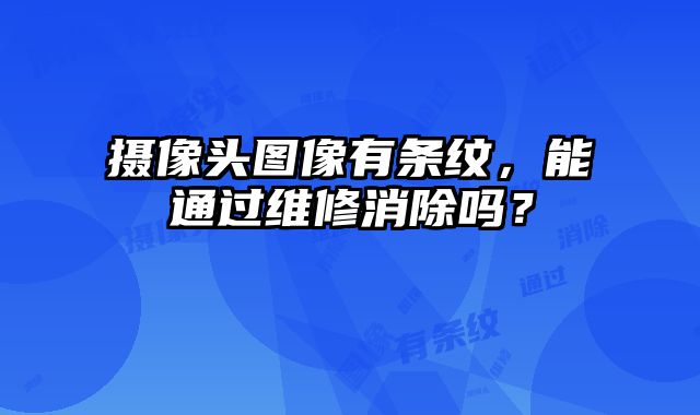 攝像頭圖像有條紋，能通過維修消除嗎？