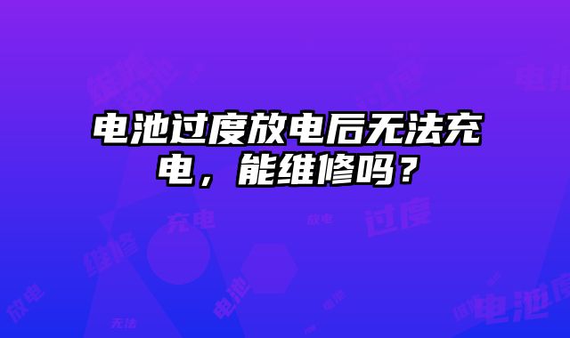 電池過度放電后無法充電，能維修嗎？
