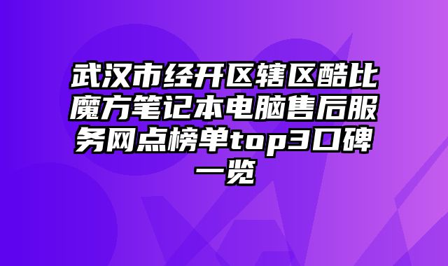 武漢市經(jīng)開(kāi)區(qū)轄區(qū)酷比魔方筆記本電腦售后服務(wù)網(wǎng)點(diǎn)榜單top3口碑一覽