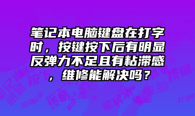 筆記本電腦鍵盤在打字時，按鍵按下后有明顯反彈力不足且有粘滯感，維修能解決嗎？