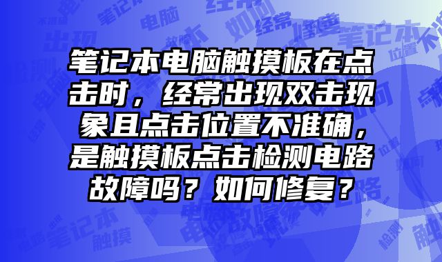 筆記本電腦觸摸板在點擊時，經常出現雙擊現象且點擊位置不準確，是觸摸板點擊檢測電路故障嗎？如何修復？
