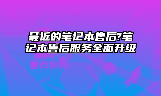 最近的筆記本售后?筆記本售后服務(wù)全面升級