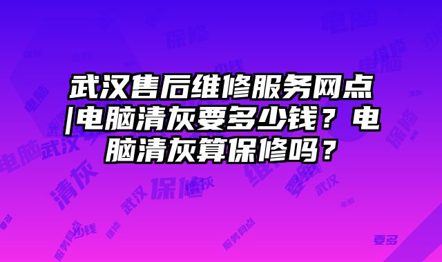 武漢售后維修服務網點|電腦清灰要多少錢？電腦清灰算保修嗎？
