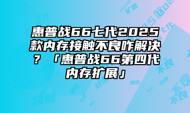 惠普戰(zhàn)66七代2025款內(nèi)存接觸不良咋解決？「惠普戰(zhàn)66第四代內(nèi)存擴展」