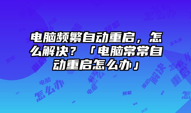 電腦頻繁自動重啟，怎么解決？「電腦常常自動重啟怎么辦」