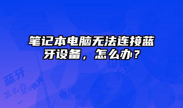 筆記本電腦無法連接藍牙設備，怎么辦？
