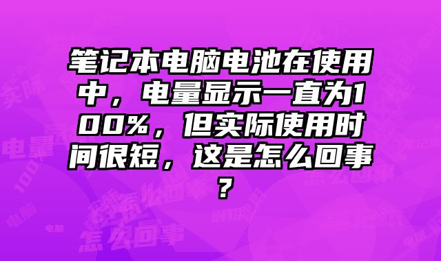 筆記本電腦電池在使用中，電量顯示一直為100%，但實際使用時間很短，這是怎么回事？