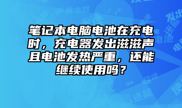 筆記本電腦電池在充電時(shí)，充電器發(fā)出滋滋聲且電池發(fā)熱嚴(yán)重，還能繼續(xù)使用嗎？