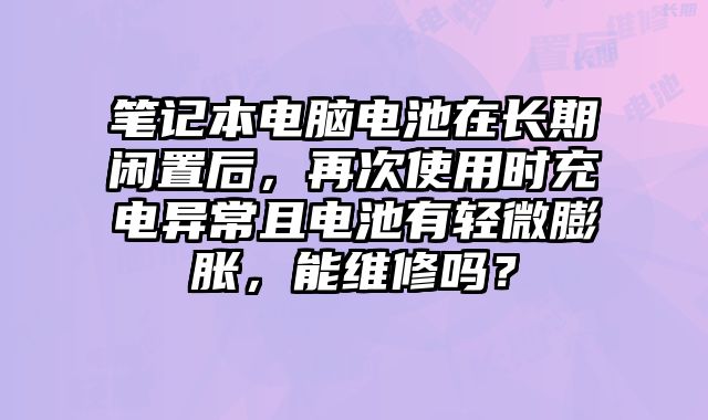 筆記本電腦電池在長(zhǎng)期閑置后，再次使用時(shí)充電異常且電池有輕微膨脹，能維修嗎？