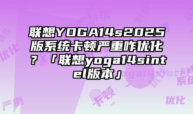 聯(lián)想YOGA14s2025版系統(tǒng)卡頓嚴(yán)重咋優(yōu)化？「聯(lián)想yoga14sintel版本」