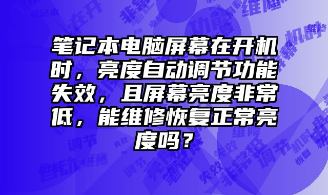 筆記本電腦屏幕在開機(jī)時(shí)，亮度自動(dòng)調(diào)節(jié)功能失效，且屏幕亮度非常低，能維修恢復(fù)正常亮度嗎？