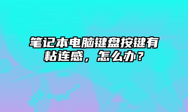 筆記本電腦鍵盤按鍵有粘連感，怎么辦？