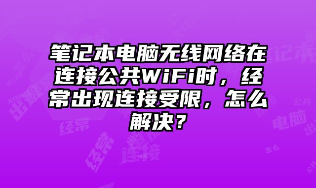 筆記本電腦無線網(wǎng)絡(luò)在連接公共WiFi時，經(jīng)常出現(xiàn)連接受限，怎么解決？