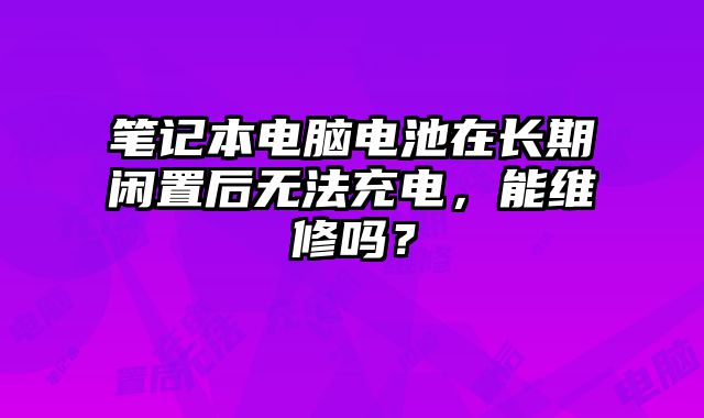 筆記本電腦電池在長期閑置后無法充電，能維修嗎？