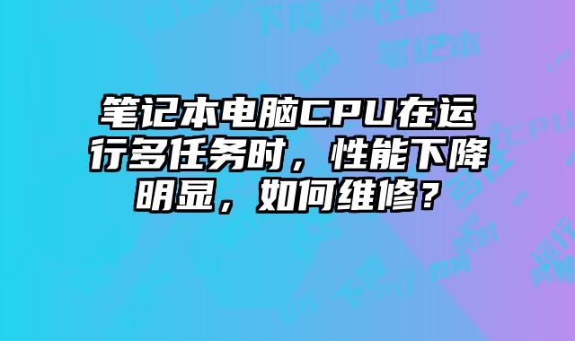 筆記本電腦CPU在運行多任務時，性能下降明顯，如何維修？
