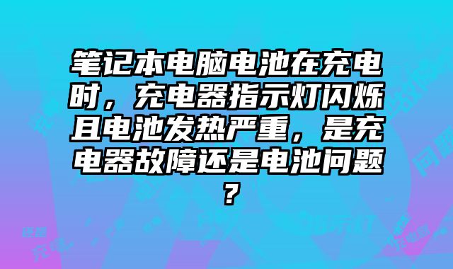 筆記本電腦電池在充電時，充電器指示燈閃爍且電池發(fā)熱嚴(yán)重，是充電器故障還是電池問題？