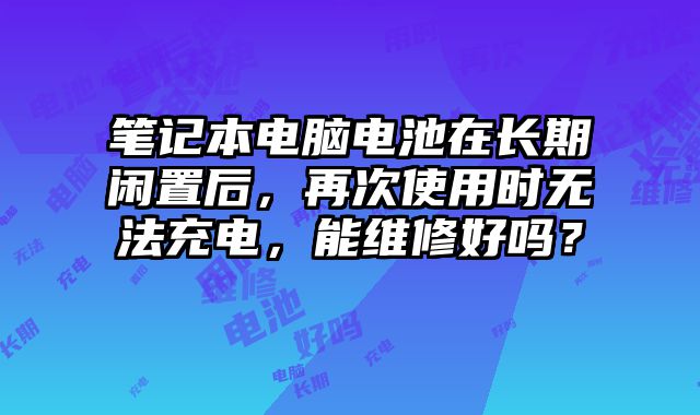 筆記本電腦電池在長期閑置后，再次使用時(shí)無法充電，能維修好嗎？