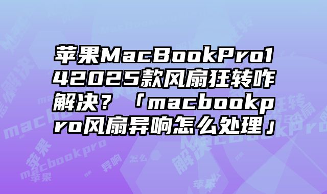 蘋果MacBookPro142025款風扇狂轉咋解決？「macbookpro風扇異響怎么處理」