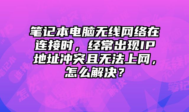 筆記本電腦無線網絡在連接時，經常出現IP地址沖突且無法上網，怎么解決？