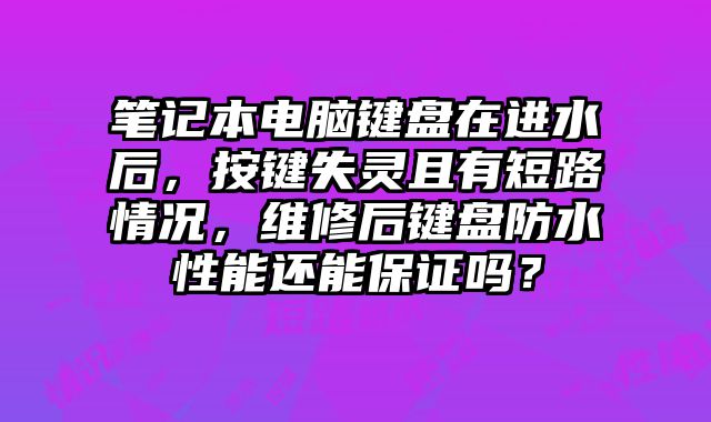筆記本電腦鍵盤在進水后，按鍵失靈且有短路情況，維修后鍵盤防水性能還能保證嗎？