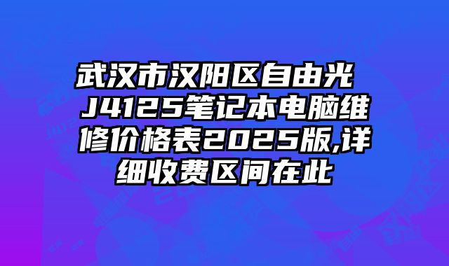 武漢市漢陽區自由光 J4125筆記本電腦維修價格表2025版,詳細收費區間在此